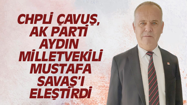 CHPLİ ÇAVUŞ, MUSTAFA SAVAŞ'I ELEŞTİRDİ