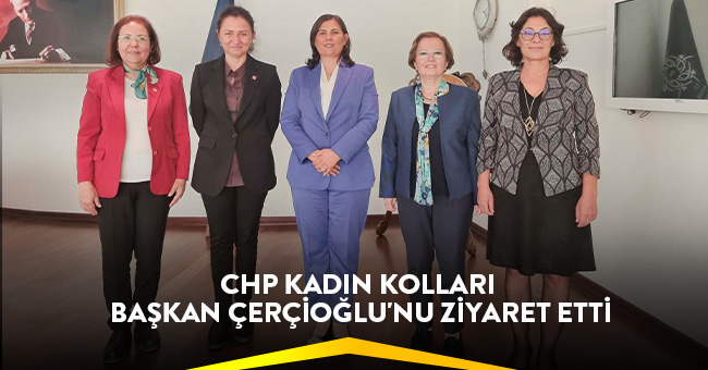 CHP KADIN KOLLARI BAŞKAN ÇERÇİOĞLU'NU ZİYARET ETTİ