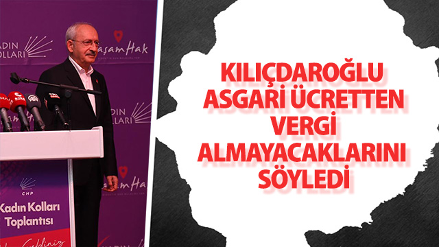 KILIÇDAROĞLU ASGARİ ÜCRETTEN VERGİ ALMAYACAKLARINI SÖYLEDİ