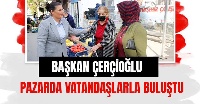 BAŞKAN ÇERÇİOĞLU PAZARDA VATANDAŞLARLA BULUŞTU