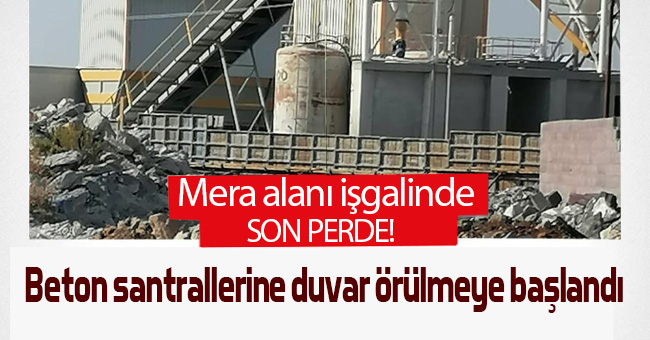 Mera alanı işgalinde son perde! Beton santrallerine duvar örülmeye başlandı