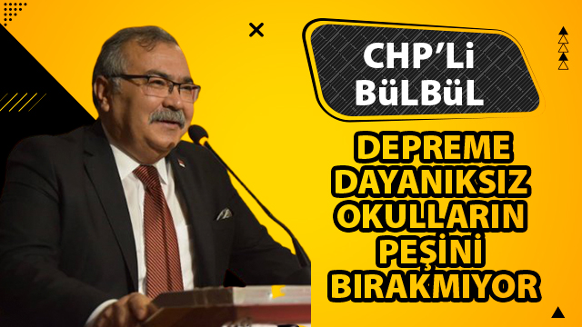 CHP’Lİ BÜLBÜL DEPREME DAYANIKSIZ OKULLARIN PEŞİNİ BIRAKMIYOR