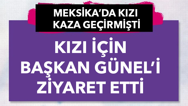 MEKSİKA’DAKİ KAZADA YAŞAMINI YİTİREN ARZU’NUN ANNESİNDEN BAŞKAN GÜNEL’E ZİYARET