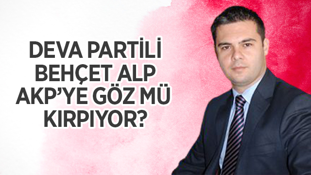 DEVA Partili Behçet Alp AKP’ye göz mü kırpıyor?