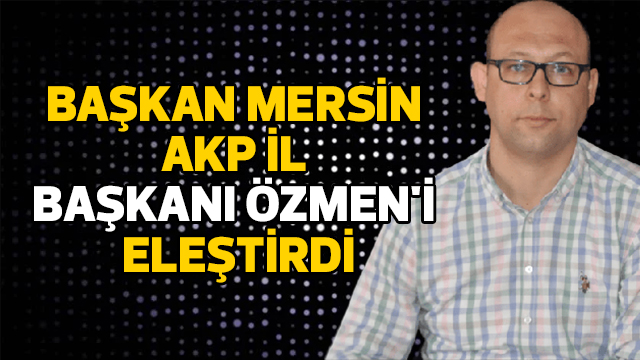 Başkan Mersin AKP İl Başkanı Özmen'i eleştirdi