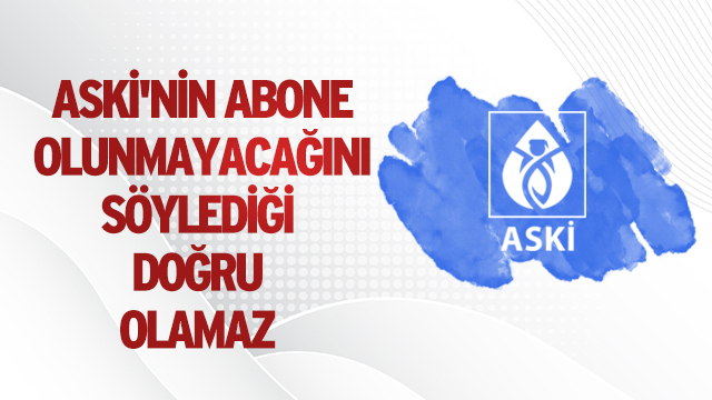 ASKİ'NİN ABONE OLUNMAYACAĞINI SÖYLEDİĞİ DOĞRU OLAMAZ