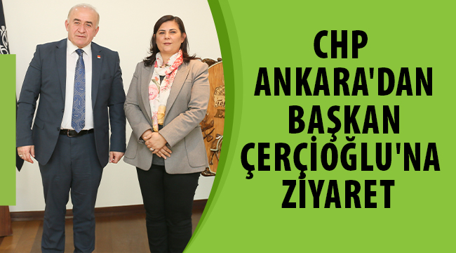 CHP ANKARA'DAN BAŞKAN ÇERÇİOĞLU'NA ZİYARET