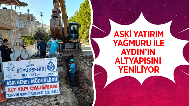 ASKİ YATIRIM YAĞMURU İLE AYDIN’IN ALTYAPISINI YENİLİYOR VE GÜÇLENDİRİYOR