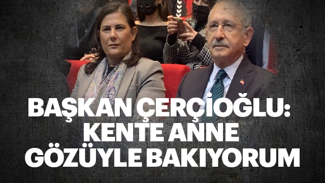 Başkan Çerçioğlu: Kente anne gözüyle bakıyorum
