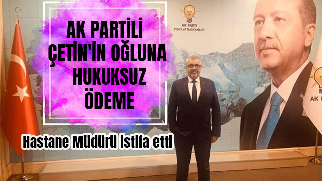 AK PARTİLİ ÇETİN'İN OĞLUNA HUKUKSUZ ÖDEME