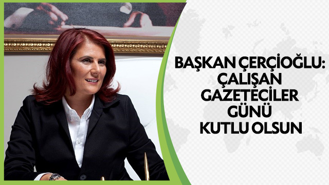 BAŞKAN ÇERÇİOĞLU: ÇALIŞAN GAZETECİLER GÜNÜ KUTLU OLSUN