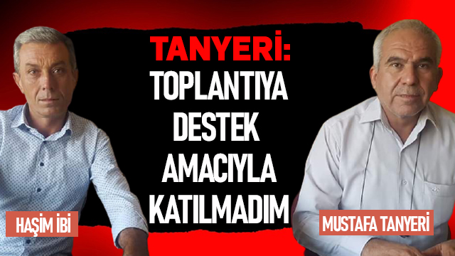 MUSTAFA TANYERİ: TOPLANTIYA DESTEK AMACIYLA KATILMADIM