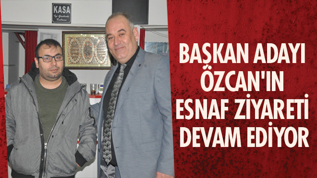 BAŞKAN ADAYI ÖZCAN'IN ESNAF ZİYARETİ DEVAM EDİYOR