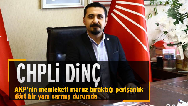 CHP'li Dinç: "AKP’nin memleketi maruz bıraktığı perişanlık dört bir yanı sarmış durumda"