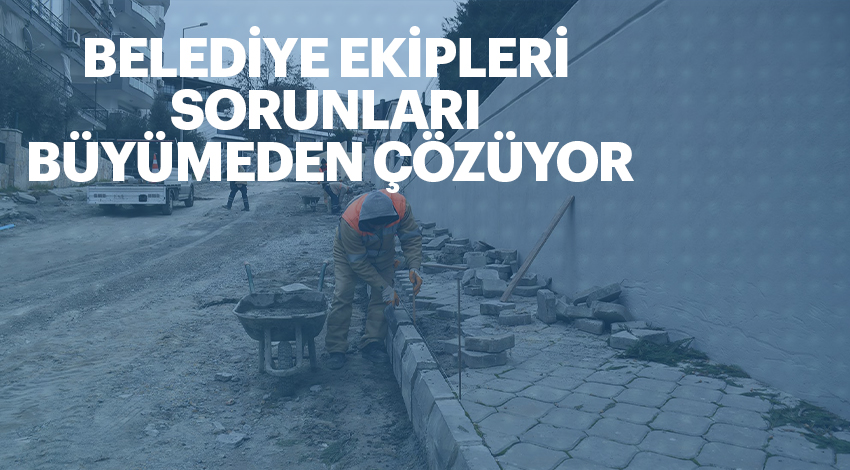 BELEDİYE EKİPLERİ SORUNLARI BÜYÜMEDEN ÇÖZÜYOR