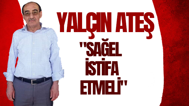 YALÇIN ATEŞ "SAĞEL İSTİFA ETMELİ" DEDİ