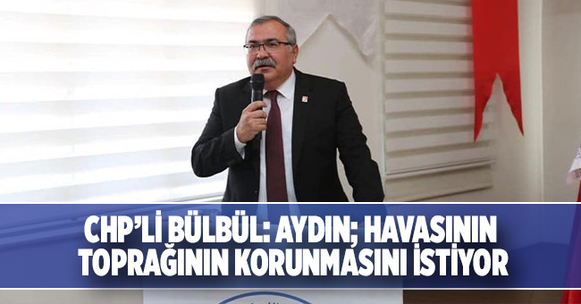 CHP’Lİ BÜLBÜL: AYDIN; HAVASININ TOPRAĞININ KORUNMASINI İSTİYOR