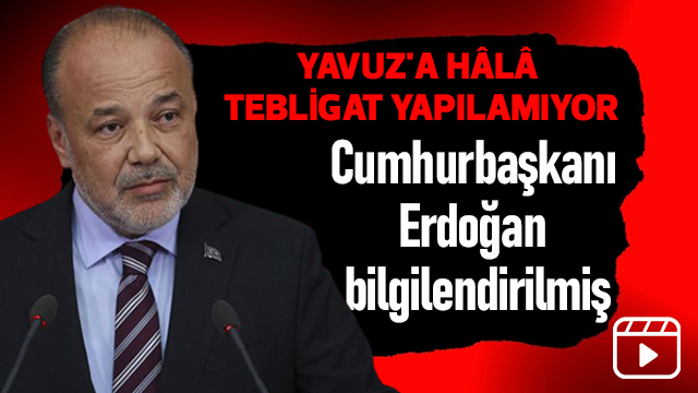 YAVUZ'A HÂLÂ TEBLİGAT YAPILAMIYOR