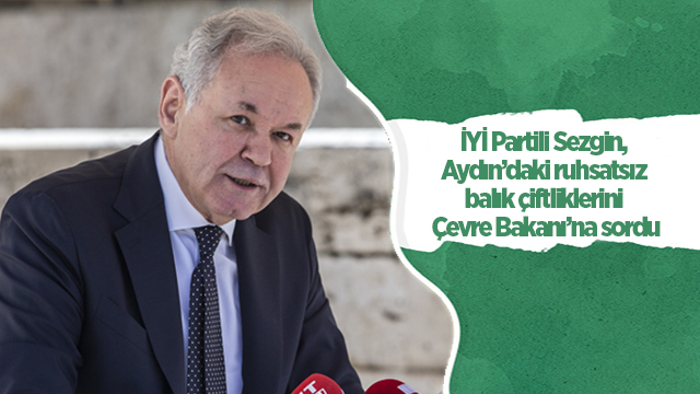 İYİ Partili Sezgin, Aydın’daki ruhsatsız balık çiftliklerini Çevre Bakanı’na sordu
