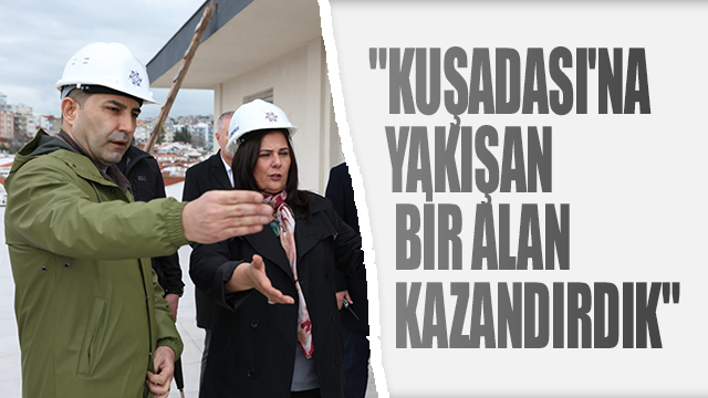 "KUŞADASI'NA YAKIŞAN BİR ALAN KAZANDIRDIK"
