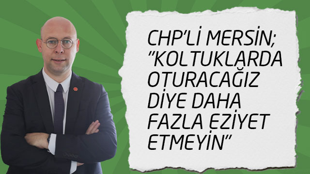 CHP'Lİ MERSİN; "KOLTUKLARDA OTURACAĞIZ DİYE DAHA FAZLA EZİYET ETMEYİN"