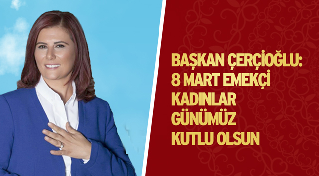 BAŞKAN ÇERÇİOĞLU: 8 MART EMEKÇİ KADINLAR GÜNÜMÜZ KUTLU OLSUN