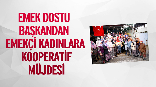 EMEK DOSTU BAŞKANDAN EMEKÇİ KADINLARA KOOPERATİF MÜJDESİ