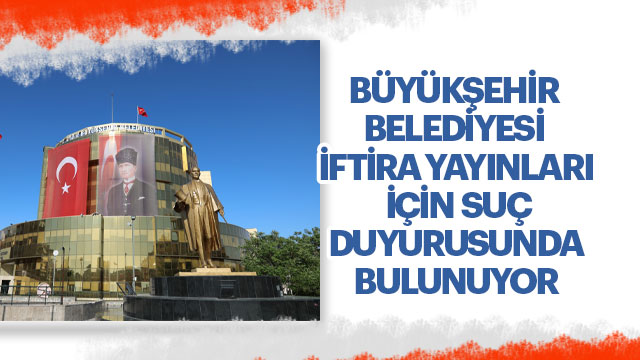 BÜYÜKŞEHİR BELEDİYESİ İFTİRA YAYINLARI İÇİN SUÇ DUYURUSUNDA BULUNUYOR