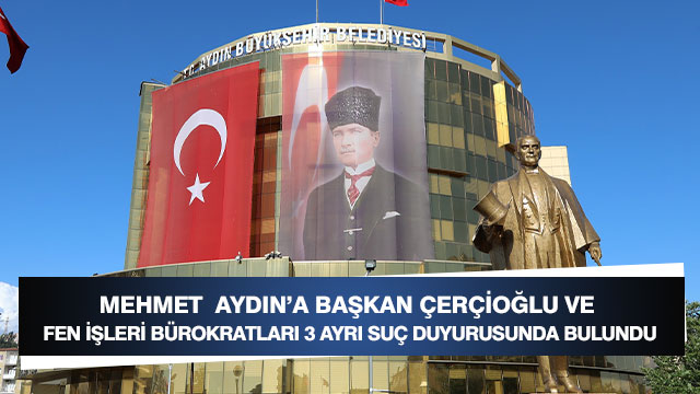 Mehmet  Aydın’a Başkan Çerçioğlu ve Fen İşleri Bürokratları tarafından 3 Ayrı Suç Duyurusunda bulundu