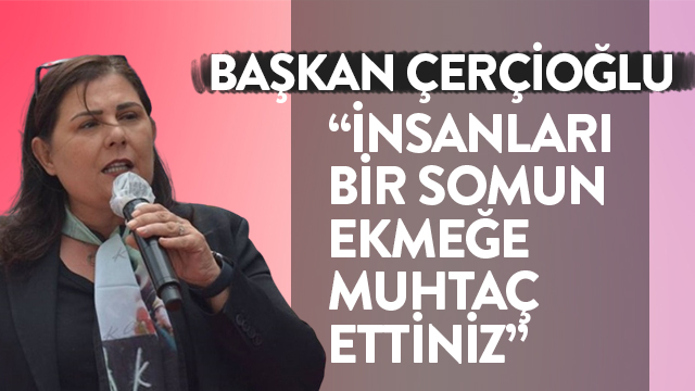 Başkan Çerçioğlu: "İnsanları Bir Somun Ekmeğe Muhtaç Ettiniz"