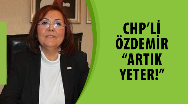 CHP'Lİ ÖZDEMİR, "ARTIK YETER"