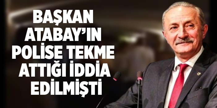 Başkan Atabay’ın Polise tekme attığı iddia edilmişti