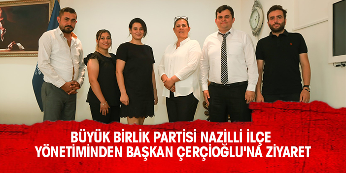 BÜYÜK BİRLİK PARTİSİ NAZİLLİ İLÇE YÖNETİMİNDEN BAŞKAN ÇERÇİOĞLU'NA ZİYARET