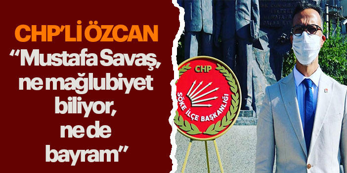 CHP'Lİ ÖZCAN , "MUSTAFA SAVAŞ, NE MAĞLUBİYET BİLİYOR, NE DE BAYRAM"