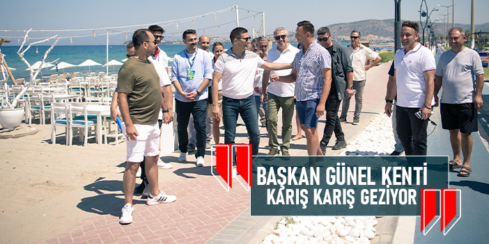 BAŞKAN ÖMER GÜNEL KUŞADASI’NI KARIŞ KARIŞ DOLAŞIYOR