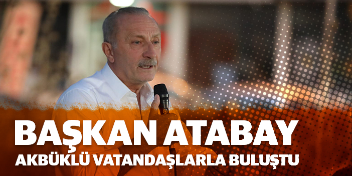 BAŞKAN ATABAY AKBÜKLÜ VATANDAŞLARLA BULUŞTU, SORUNLARINI DİNLEDİ