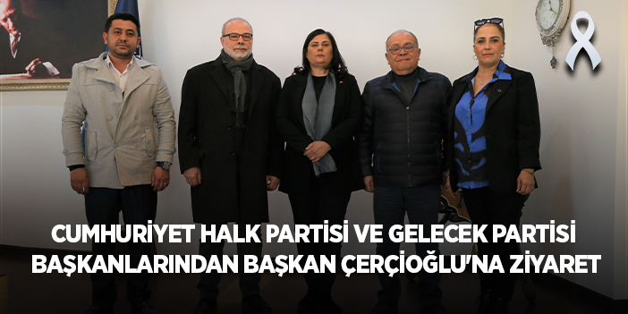 Cumhuriyet Halk Partisi ve Gelecek Partisi Başkanlarından Başkan Çerçioğlu'na Ziyaret