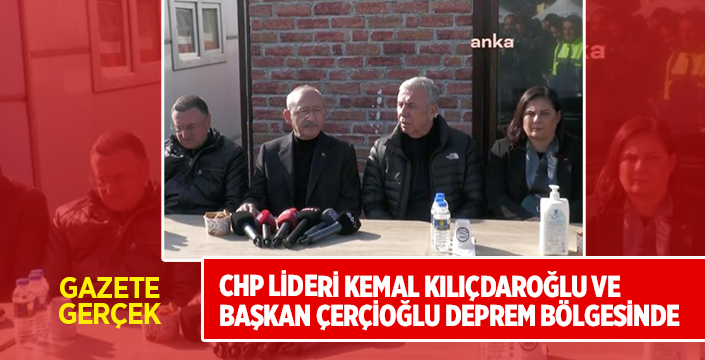 CHP Lideri Kemal Kılıçdaroğlu ve Başkan Çerçioğlu deprem bölgesinde
