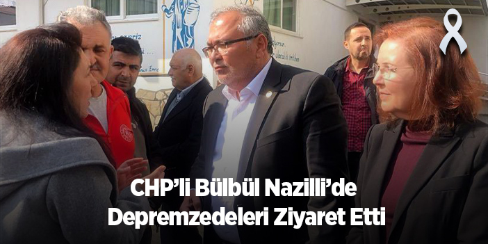 CHP’li Bülbül Nazilli’de Depremzedeleri Ziyaret Etti
