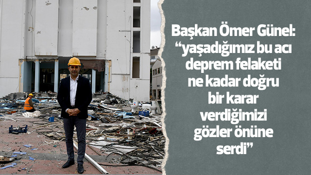 Başkan Ömer Günel: “yaşadığımız bu acı deprem felaketi ne kadar doğru bir karar verdiğimizi gözler önüne serdi”
