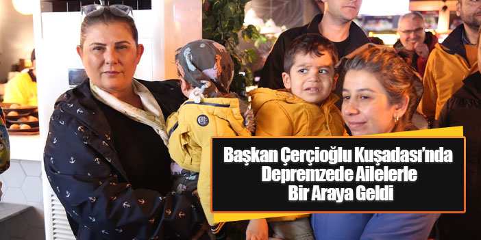 Başkan Çerçioğlu Kuşadası’nda Depremzede Ailelerle Bir Araya Geldi