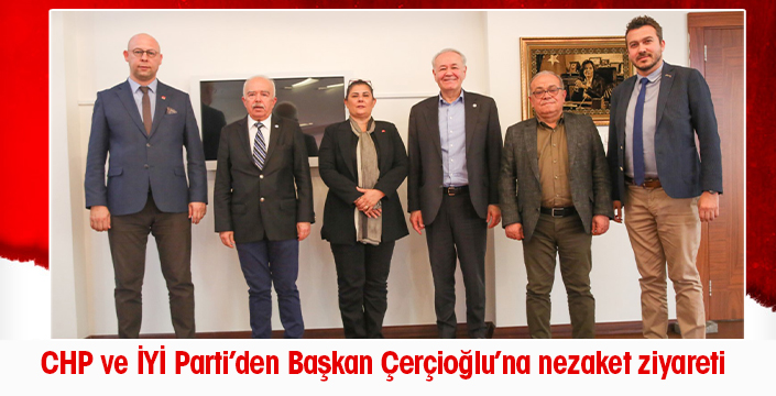 CHP ve İYİ Parti’den Başkan Çerçioğlu’na nezaket ziyareti