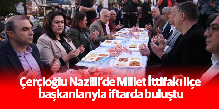 Çerçioğlu Nazilli’de Millet İttifakı ilçe başkanlarıyla iftarda buluştu
