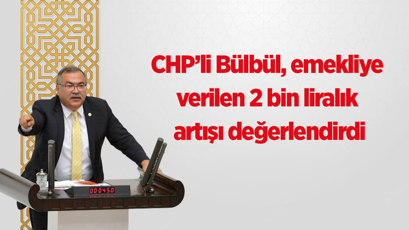 CHP’li Bülbül, emekliye verilen 2 bin liralık artışı değerlendirdi