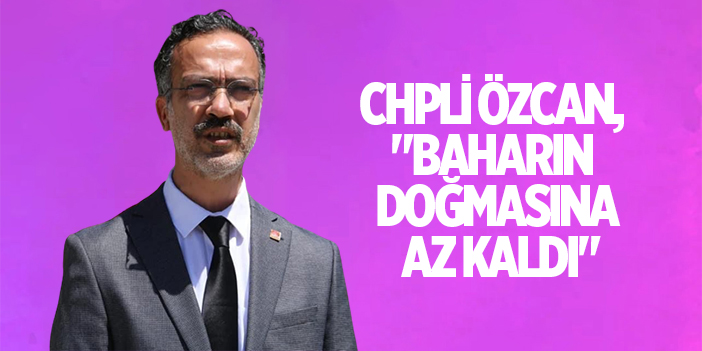 CHPLİ ÖZCAN, "BAHARIN DOĞMASINA AZ KALDI"