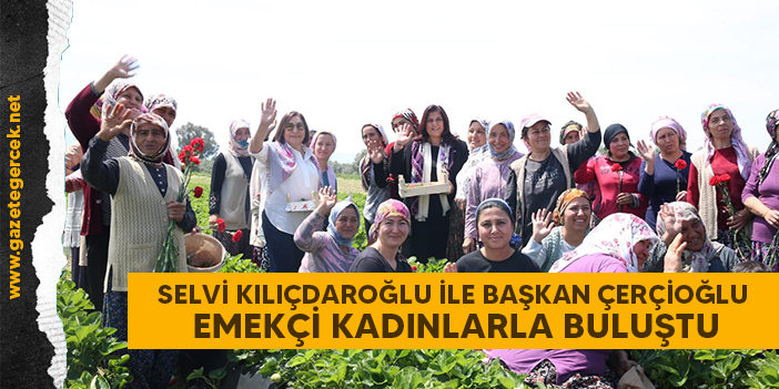 SELVİ KILIÇDAROĞLU İLE BAŞKAN ÇERÇİOĞLU EMEKÇİ KADINLARLA BULUŞTU