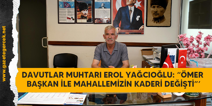 DAVUTLAR MUHTARI EROL YAĞCIOĞLU: “ÖMER BAŞKAN İLE MAHALLEMİZİN KADERİ DEĞİŞTİ”’