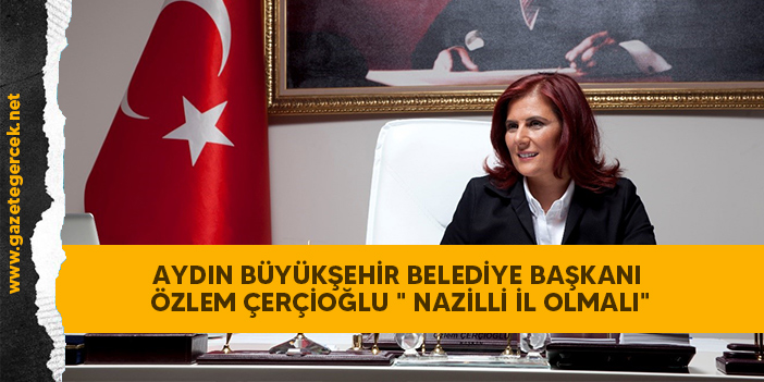 AYDIN BÜYÜKŞEHİR BELEDİYE BAŞKANI ÖZLEM ÇERÇİOĞLU " NAZİLLİ İL OLMALI"