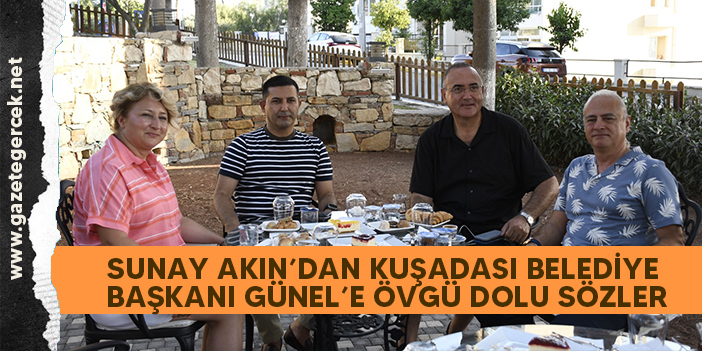 SUNAY AKIN’DAN KUŞADASI BELEDİYE BAŞKANI GÜNEL’E ÖVGÜ DOLU SÖZLER