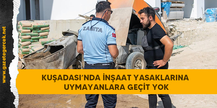 KUŞADASI’NDA İNŞAAT YASAKLARINA UYMAYANLARA GEÇİT YOK